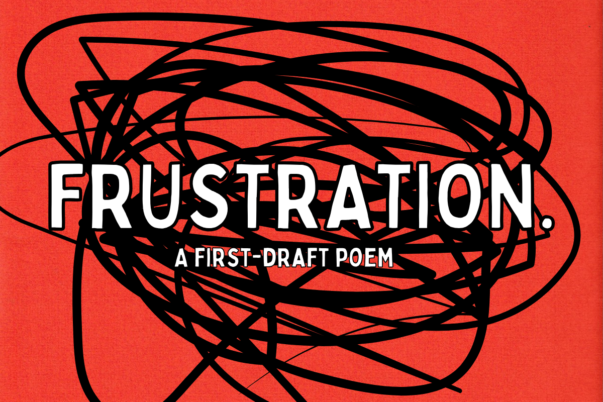 First-draft poem: Frustration.